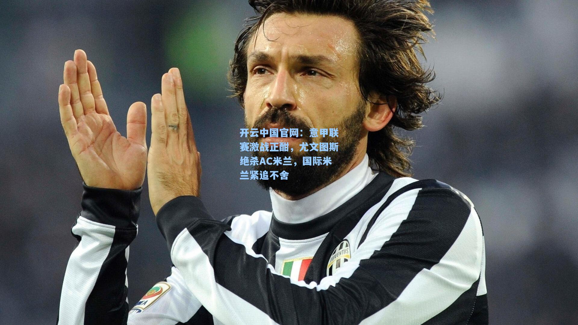 开云中国官网：意甲联赛激战正酣，尤文图斯绝杀AC米兰，国际米兰紧追不舍