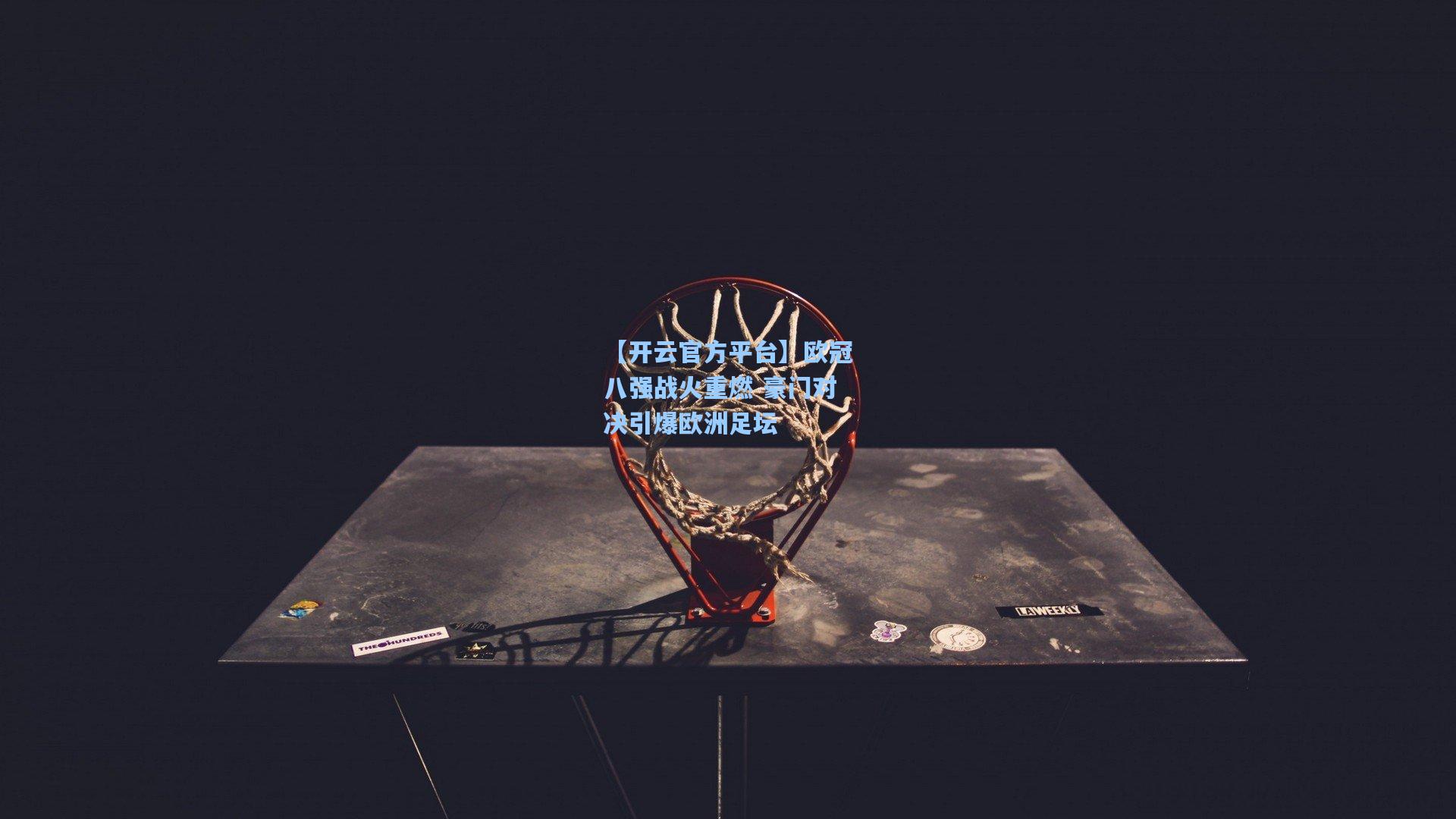 【开云官方平台】欧冠八强战火重燃 豪门对决引爆欧洲足坛