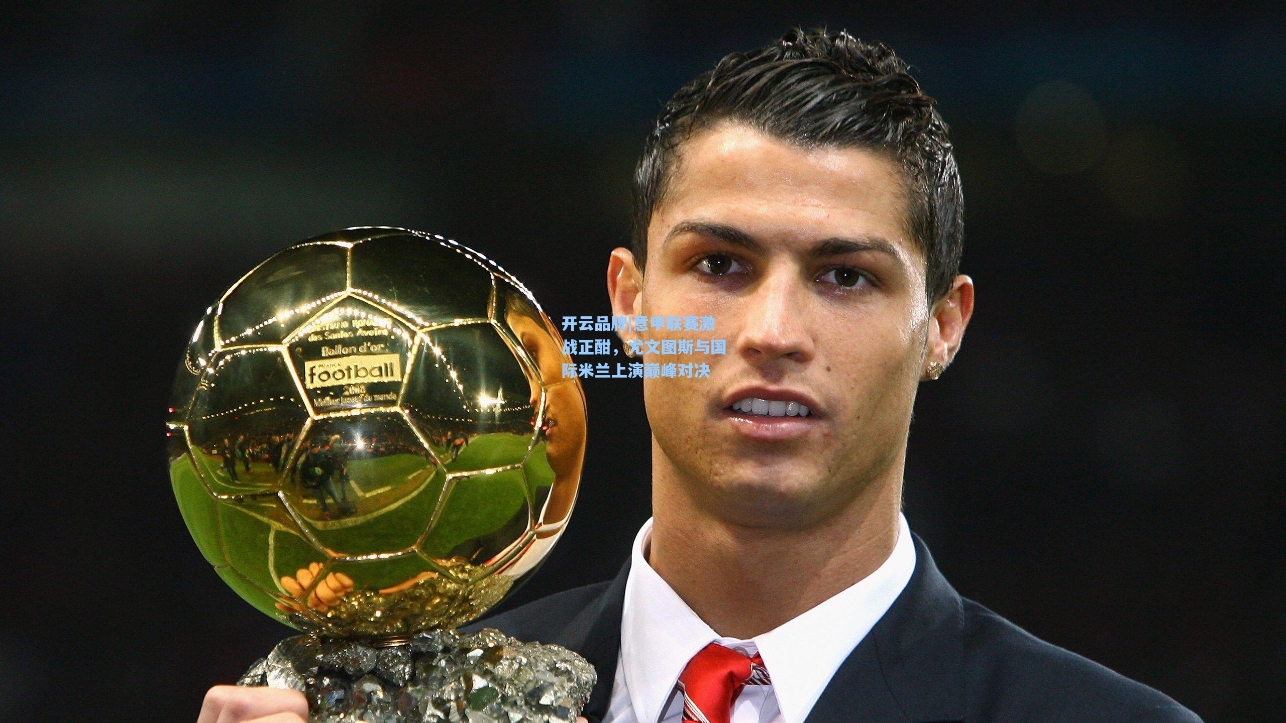 开云品牌|意甲联赛激战正酣，尤文图斯与国际米兰上演巅峰对决