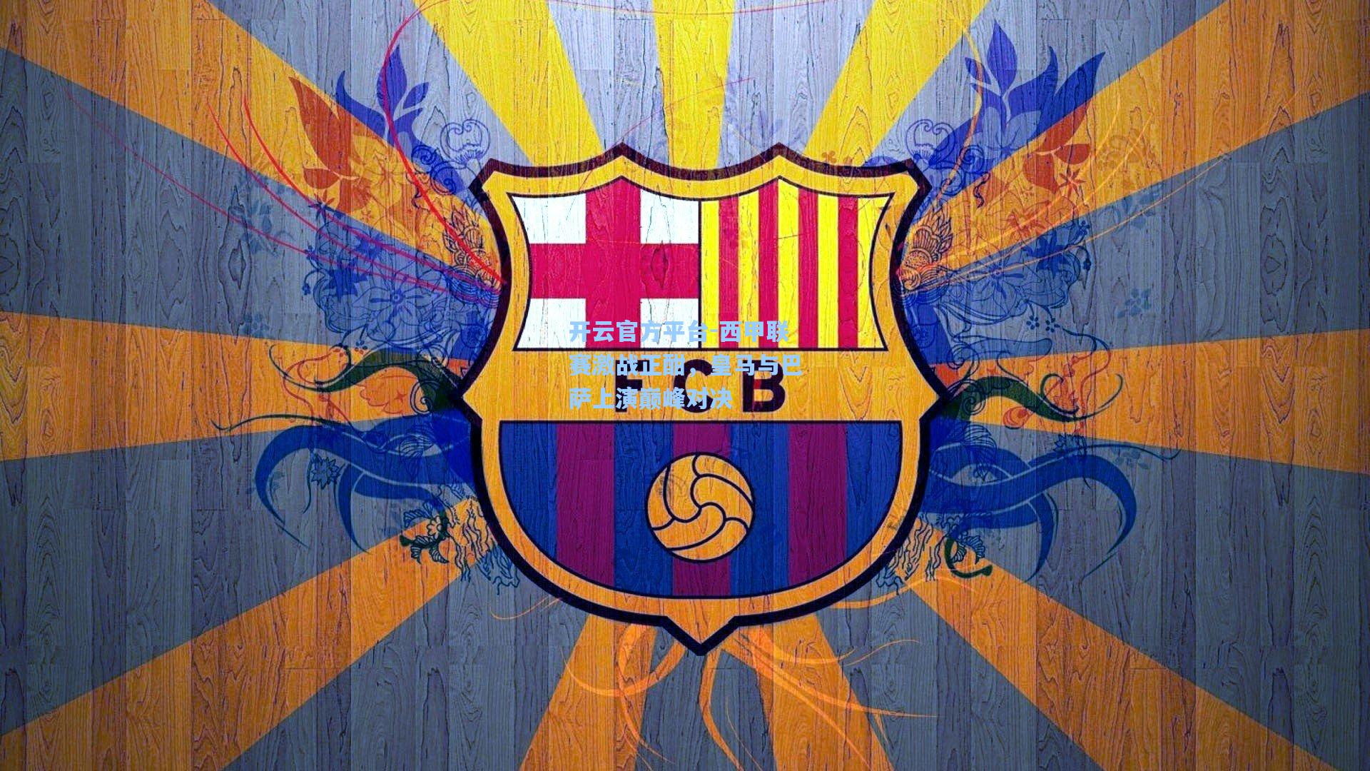 开云官方平台-西甲联赛激战正酣，皇马与巴萨上演巅峰对决