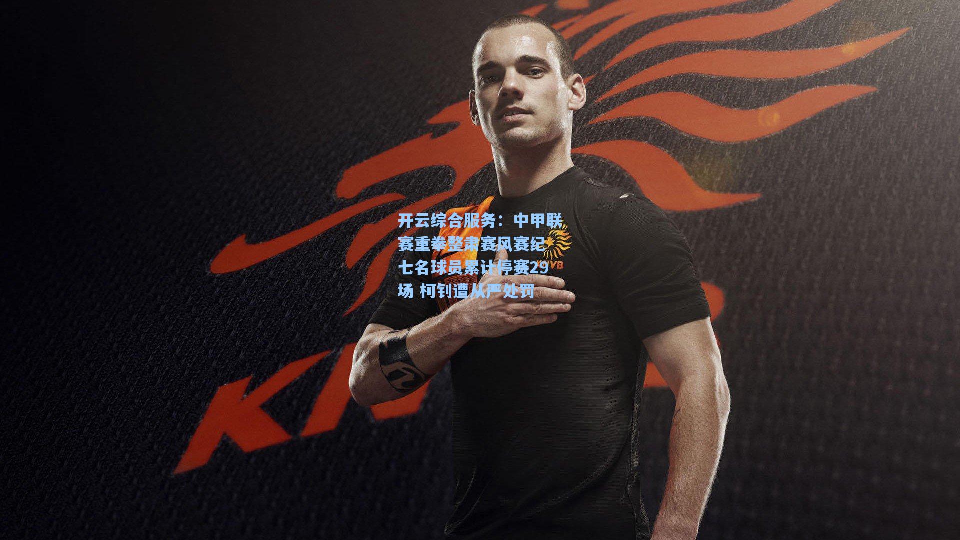 开云综合服务：中甲联赛重拳整肃赛风赛纪 七名球员累计停赛29场 柯钊遭从严处罚
