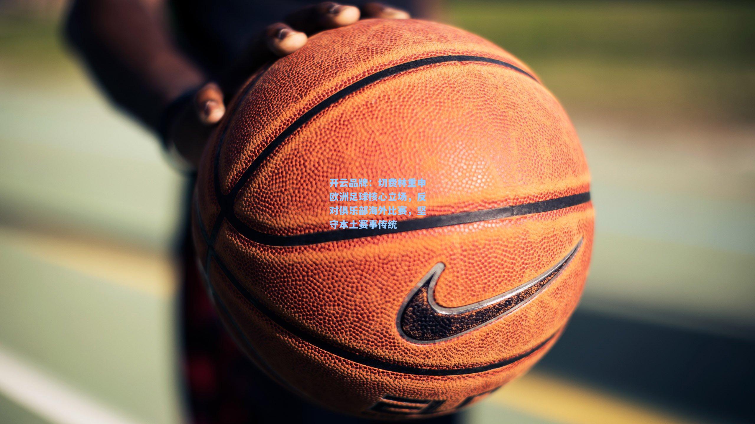 开云品牌：切费林重申欧洲足球核心立场，反对俱乐部海外比赛，坚守本土赛事传统