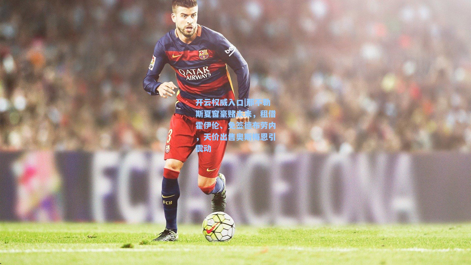 开云权威入口|那不勒斯夏窗豪赌未来，租借霍伊伦、免签德布劳内，天价出售奥斯梅恩引震动