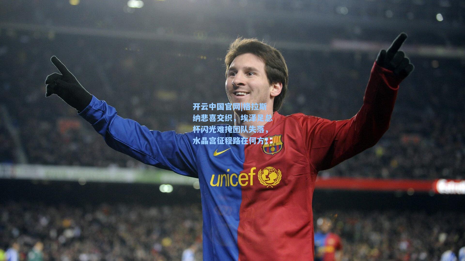 开云中国官网|格拉斯纳悲喜交织，埃泽足总杯闪光难掩团队失落，水晶宫征程路在何方？