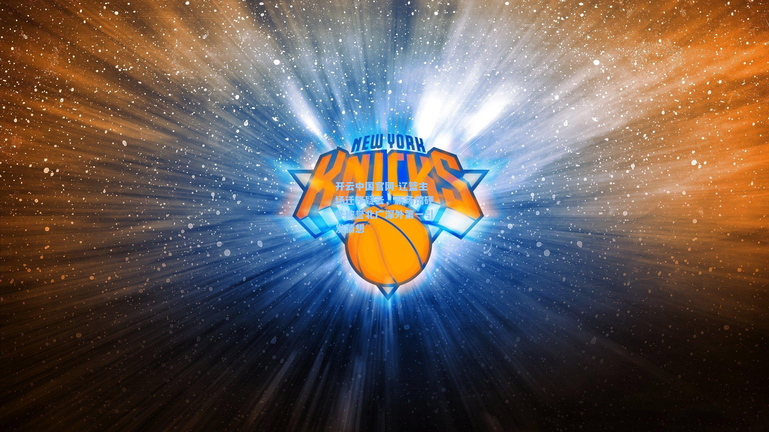 开云中国官网-辽篮主场迁移疑云，新场馆硬件被誉北广深外第一引发猜想