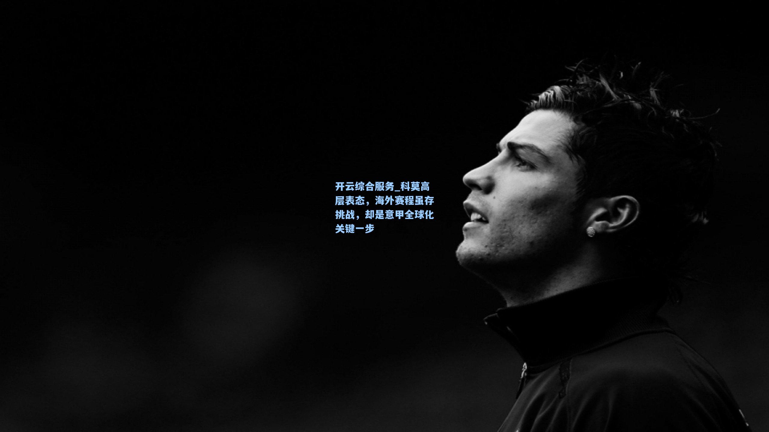 开云综合服务_科莫高层表态，海外赛程虽存挑战，却是意甲全球化关键一步