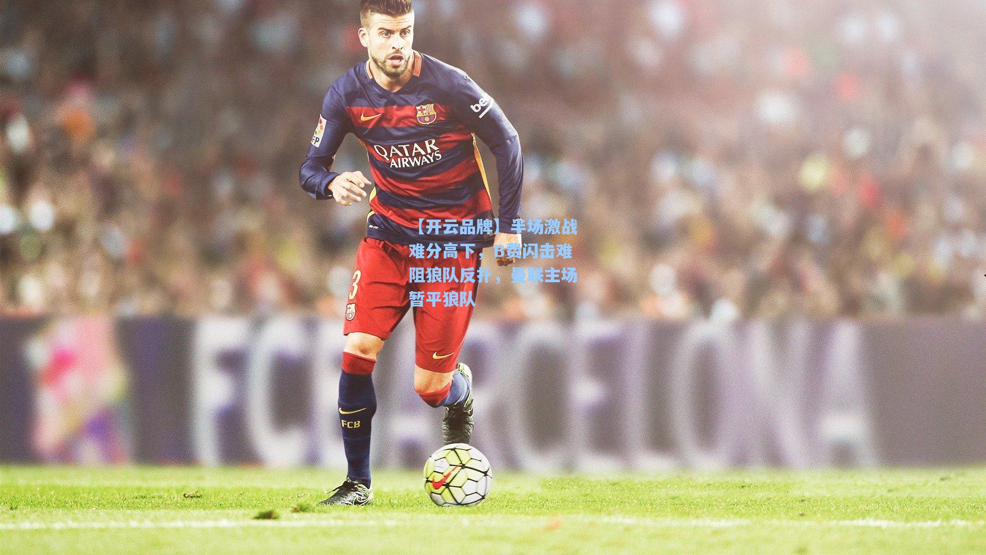 【开云品牌】半场激战难分高下，B费闪击难阻狼队反扑，曼联主场暂平狼队