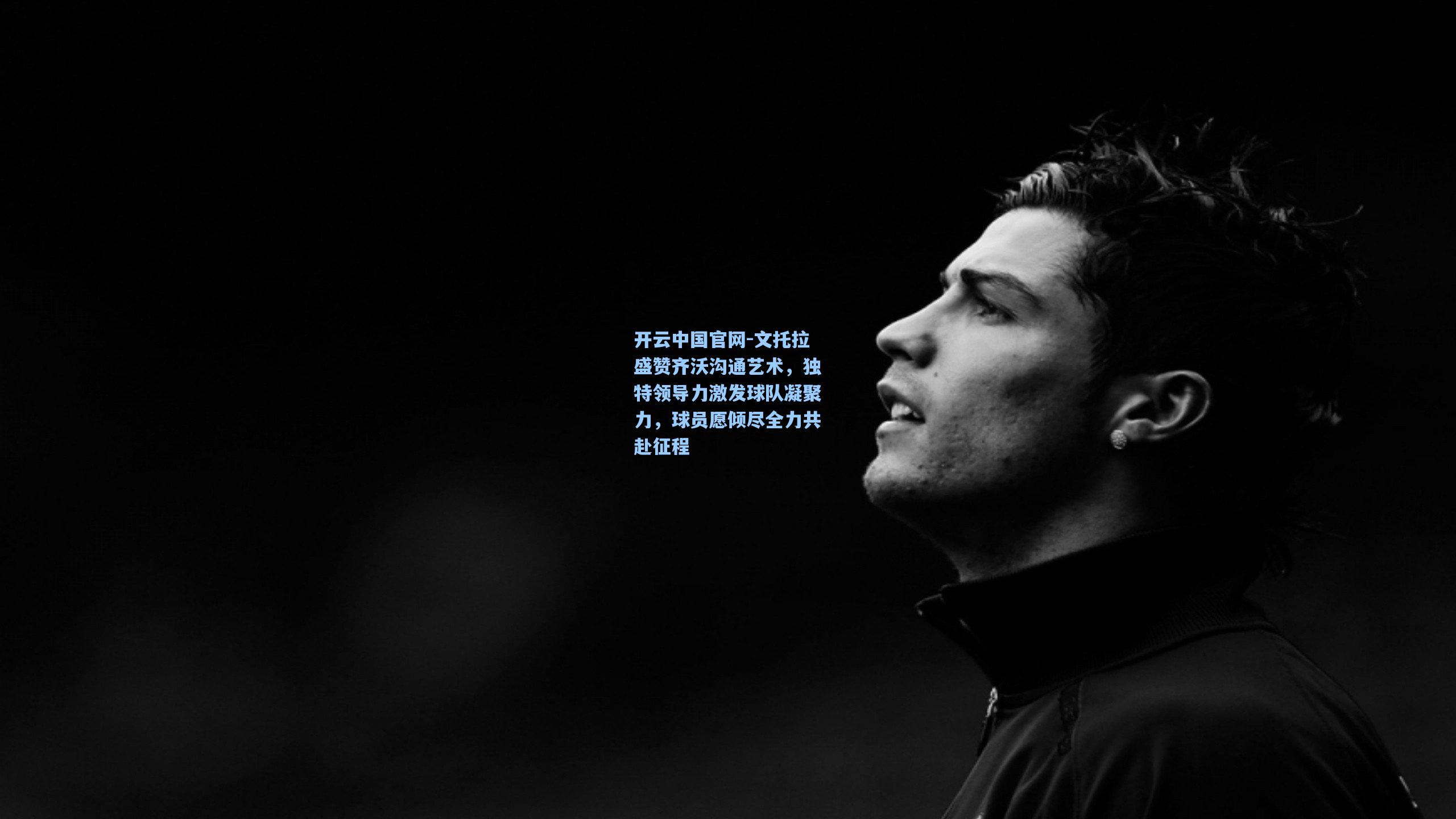 开云中国官网-文托拉盛赞齐沃沟通艺术，独特领导力激发球队凝聚力，球员愿倾尽全力共赴征程