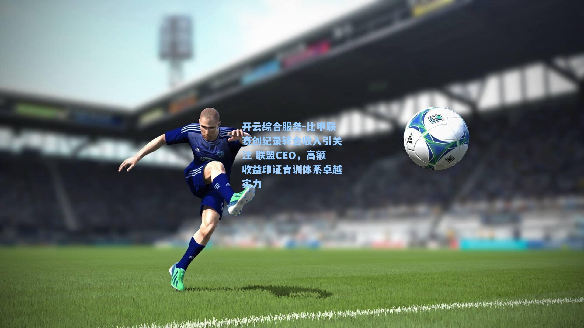 比甲联赛创纪录转会收入引关注 联盟CEO，高额收益印证青训体系卓越实力