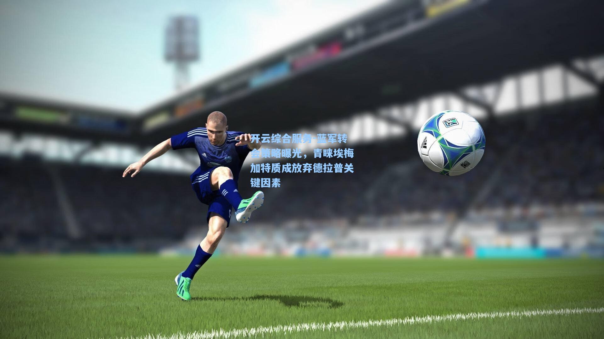 开云综合服务-蓝军转会策略曝光，青睐埃梅加特质成放弃德拉普关键因素
