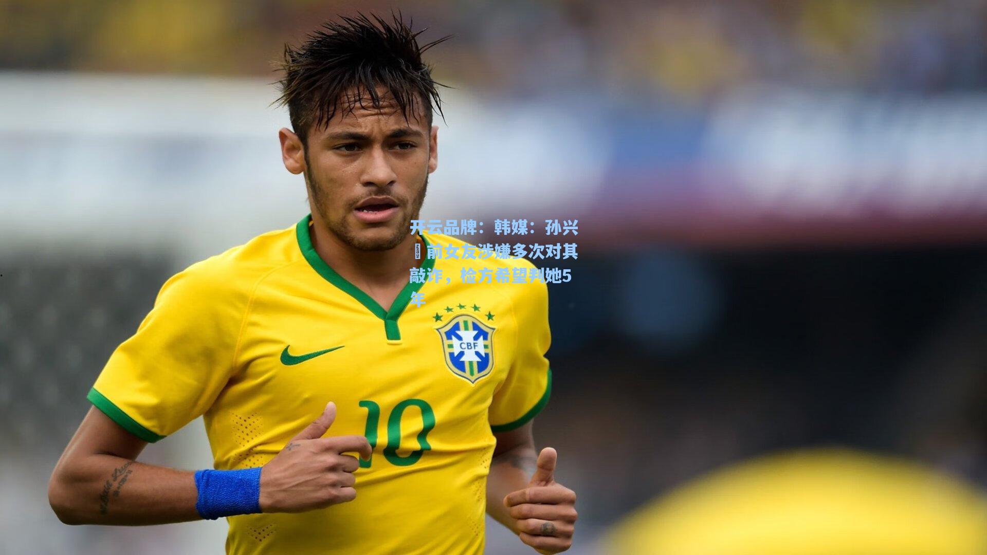 开云品牌：韩媒：孙兴慜前女友涉嫌多次对其敲诈，检方希望判她5年