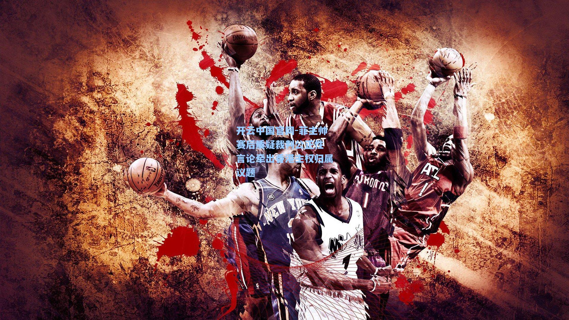 开云中国官网-菲主帅赛后质疑裁判公正性 言论牵出香港主权归属议题