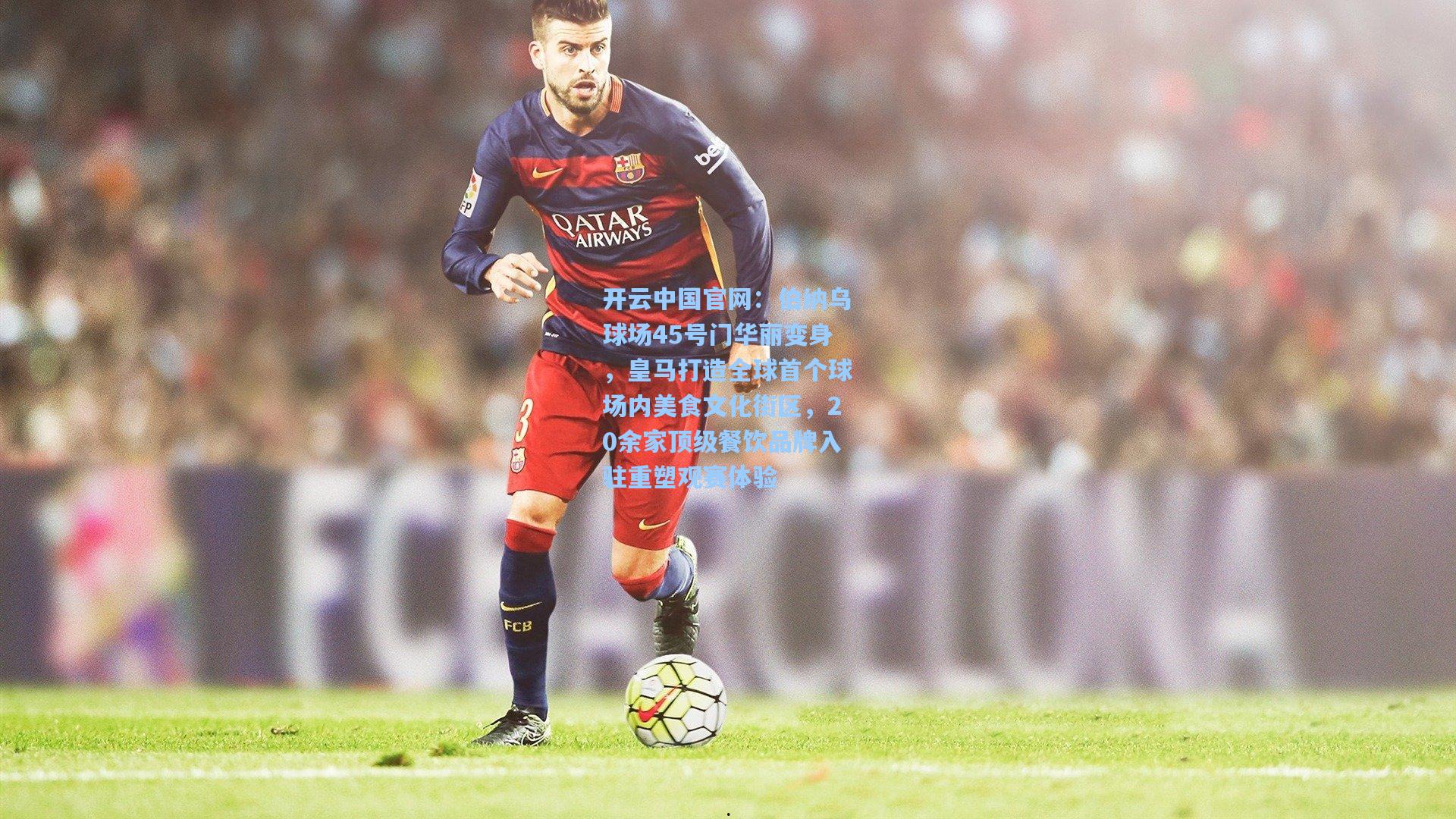 开云中国官网：伯纳乌球场45号门华丽变身，皇马打造全球首个球场内美食文化街区，20余家顶级餐饮品牌入驻重塑观赛体验